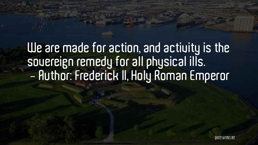 Frederick II, Holy Roman Emperor Quotes: We Are Made For Action, And Activity Is The Sovereign Remedy For All Physical Ills.