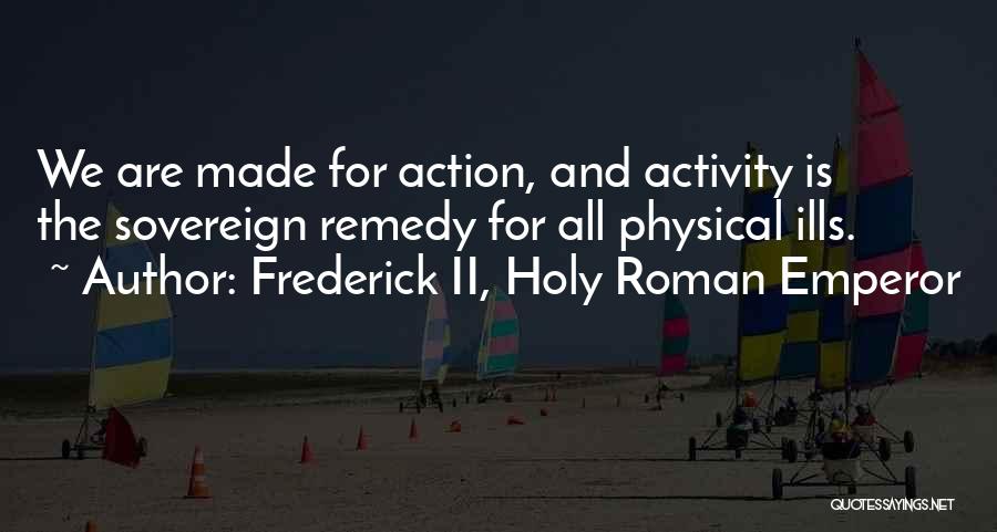 Frederick II, Holy Roman Emperor Quotes: We Are Made For Action, And Activity Is The Sovereign Remedy For All Physical Ills.