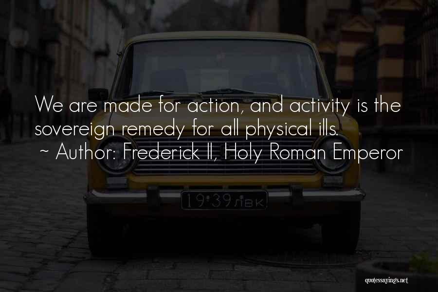 Frederick II, Holy Roman Emperor Quotes: We Are Made For Action, And Activity Is The Sovereign Remedy For All Physical Ills.