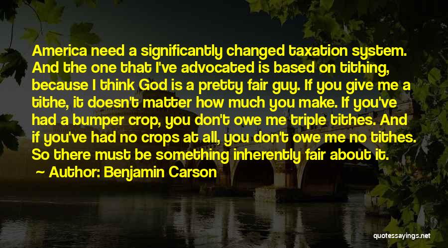 Benjamin Carson Quotes: America Need A Significantly Changed Taxation System. And The One That I've Advocated Is Based On Tithing, Because I Think