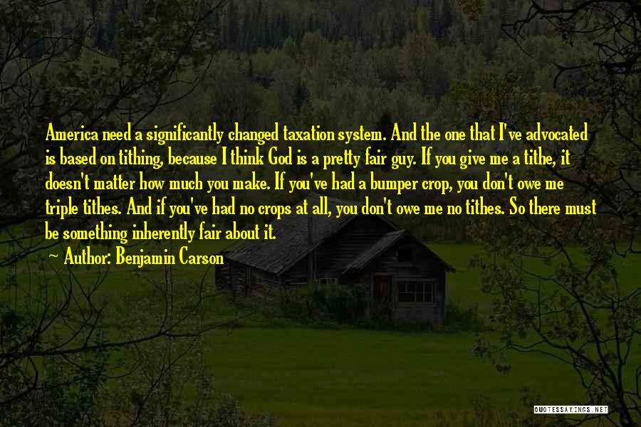 Benjamin Carson Quotes: America Need A Significantly Changed Taxation System. And The One That I've Advocated Is Based On Tithing, Because I Think