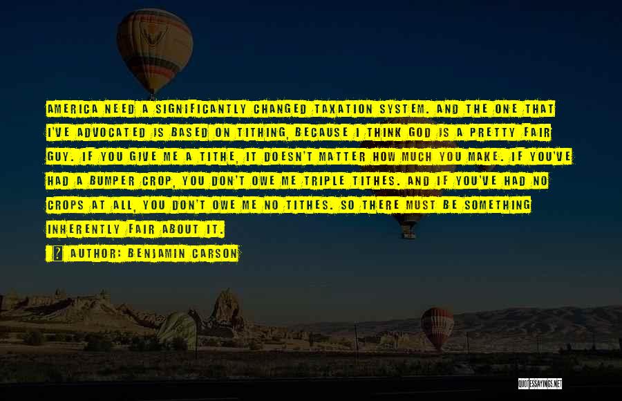 Benjamin Carson Quotes: America Need A Significantly Changed Taxation System. And The One That I've Advocated Is Based On Tithing, Because I Think