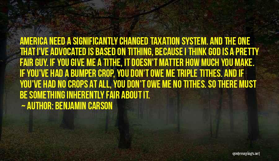 Benjamin Carson Quotes: America Need A Significantly Changed Taxation System. And The One That I've Advocated Is Based On Tithing, Because I Think