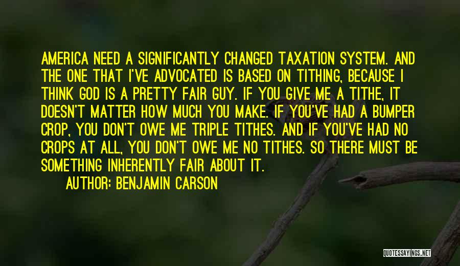 Benjamin Carson Quotes: America Need A Significantly Changed Taxation System. And The One That I've Advocated Is Based On Tithing, Because I Think