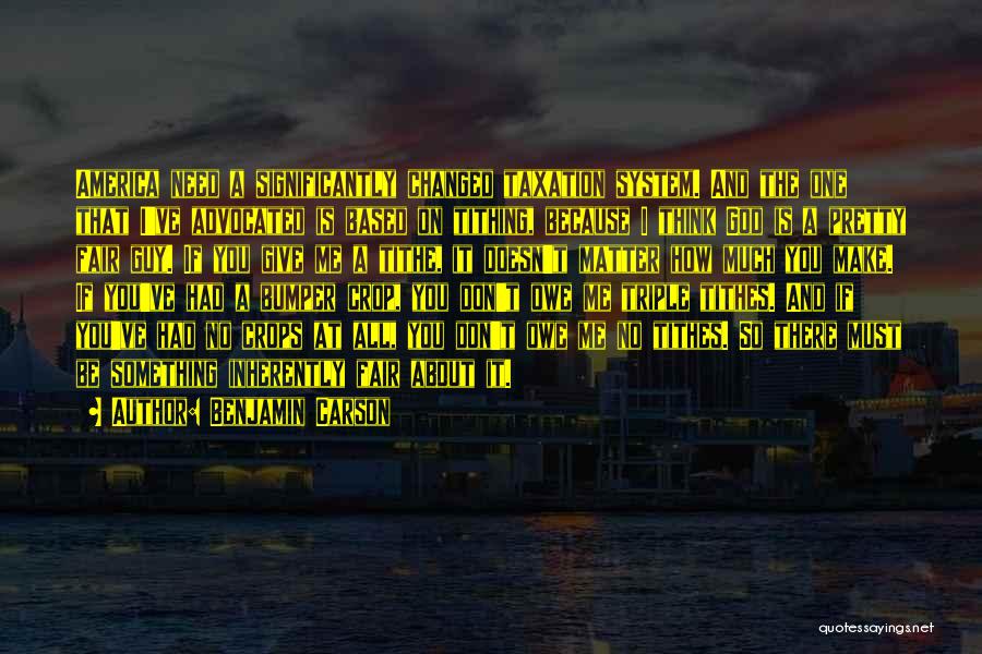 Benjamin Carson Quotes: America Need A Significantly Changed Taxation System. And The One That I've Advocated Is Based On Tithing, Because I Think