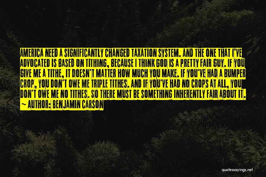 Benjamin Carson Quotes: America Need A Significantly Changed Taxation System. And The One That I've Advocated Is Based On Tithing, Because I Think