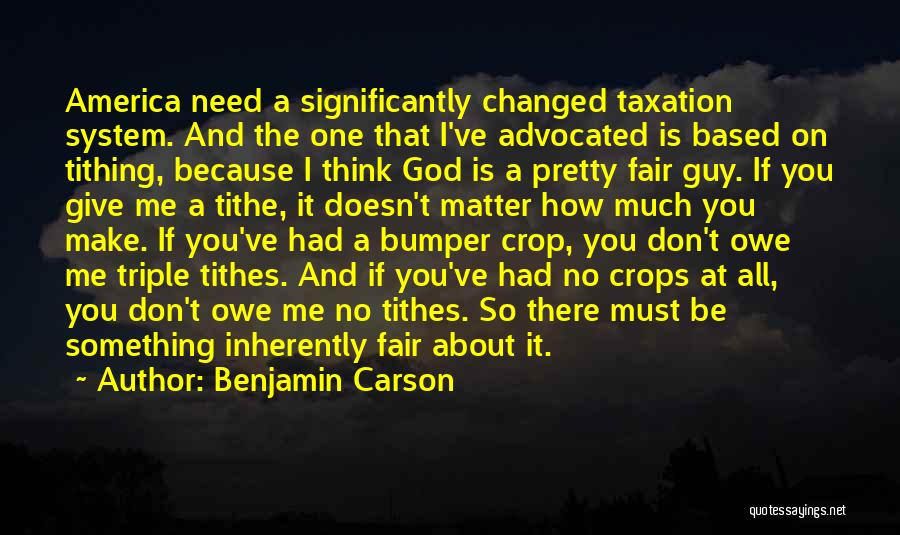 Benjamin Carson Quotes: America Need A Significantly Changed Taxation System. And The One That I've Advocated Is Based On Tithing, Because I Think