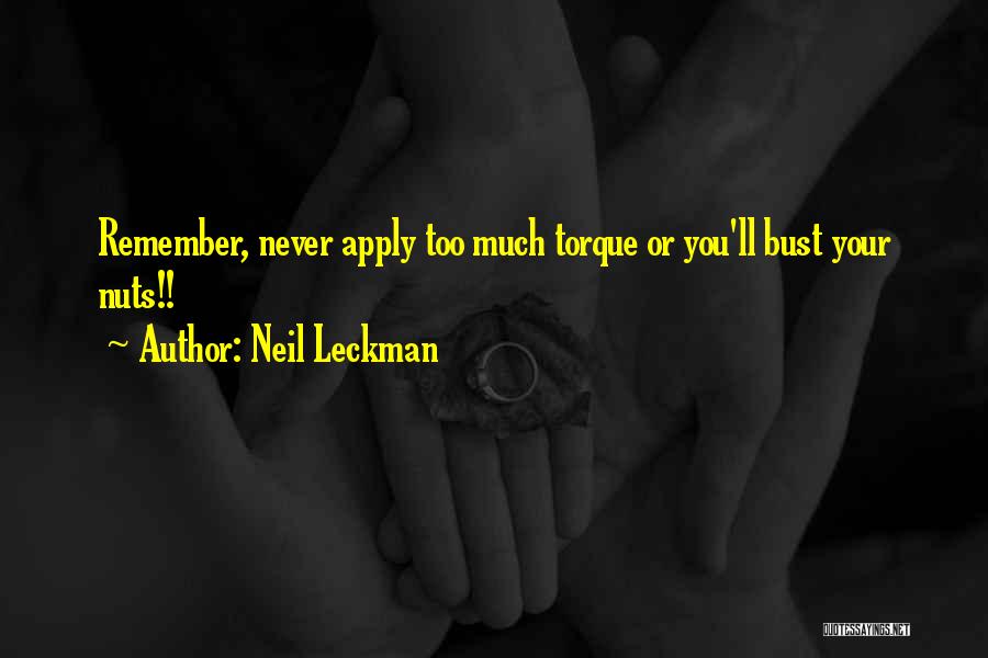 Neil Leckman Quotes: Remember, Never Apply Too Much Torque Or You'll Bust Your Nuts!!