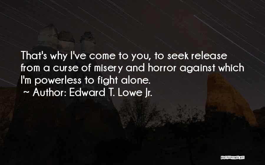 Edward T. Lowe Jr. Quotes: That's Why I've Come To You, To Seek Release From A Curse Of Misery And Horror Against Which I'm Powerless