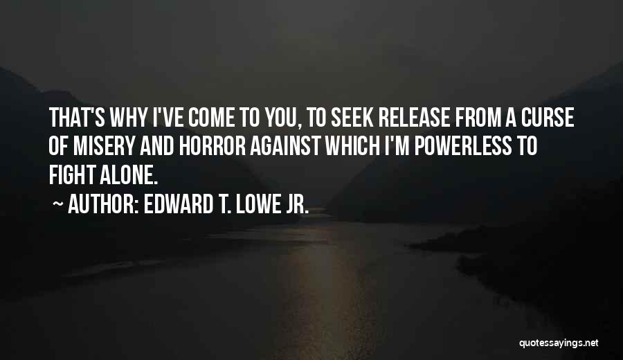 Edward T. Lowe Jr. Quotes: That's Why I've Come To You, To Seek Release From A Curse Of Misery And Horror Against Which I'm Powerless