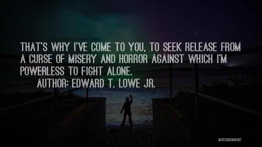 Edward T. Lowe Jr. Quotes: That's Why I've Come To You, To Seek Release From A Curse Of Misery And Horror Against Which I'm Powerless