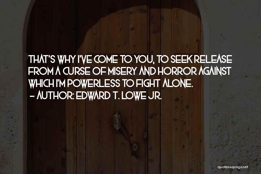 Edward T. Lowe Jr. Quotes: That's Why I've Come To You, To Seek Release From A Curse Of Misery And Horror Against Which I'm Powerless