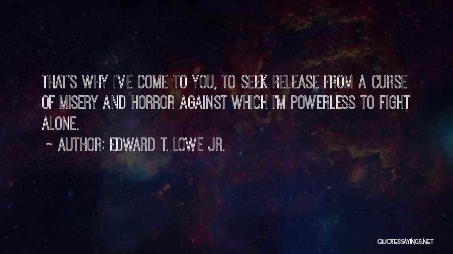 Edward T. Lowe Jr. Quotes: That's Why I've Come To You, To Seek Release From A Curse Of Misery And Horror Against Which I'm Powerless