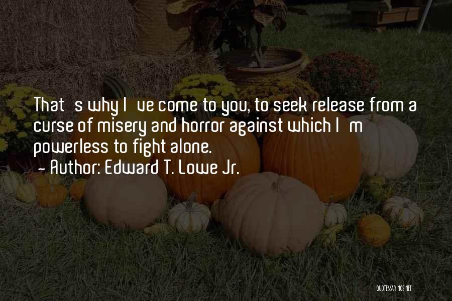 Edward T. Lowe Jr. Quotes: That's Why I've Come To You, To Seek Release From A Curse Of Misery And Horror Against Which I'm Powerless