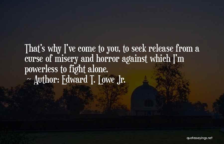 Edward T. Lowe Jr. Quotes: That's Why I've Come To You, To Seek Release From A Curse Of Misery And Horror Against Which I'm Powerless