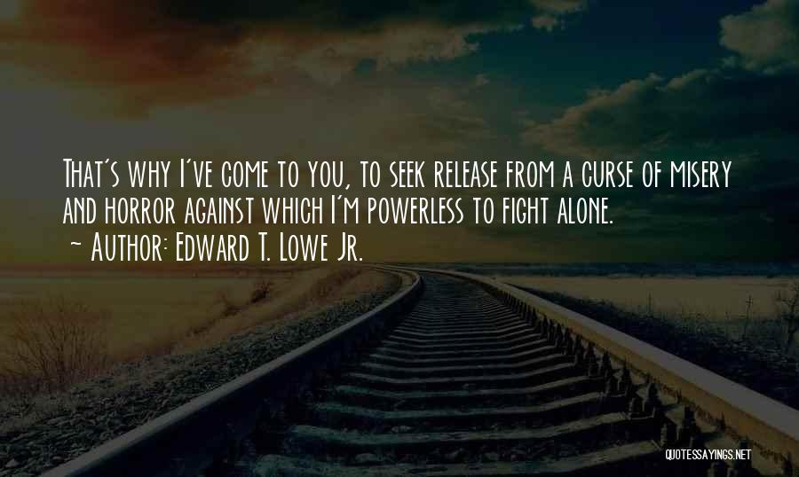 Edward T. Lowe Jr. Quotes: That's Why I've Come To You, To Seek Release From A Curse Of Misery And Horror Against Which I'm Powerless