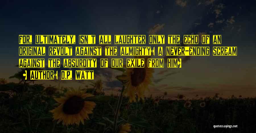 D.P. Watt Quotes: For, Ultimately, Isn't All Laughter Only The Echo Of An Original Revolt Against The Almighty: A Never-ending Scream Against The