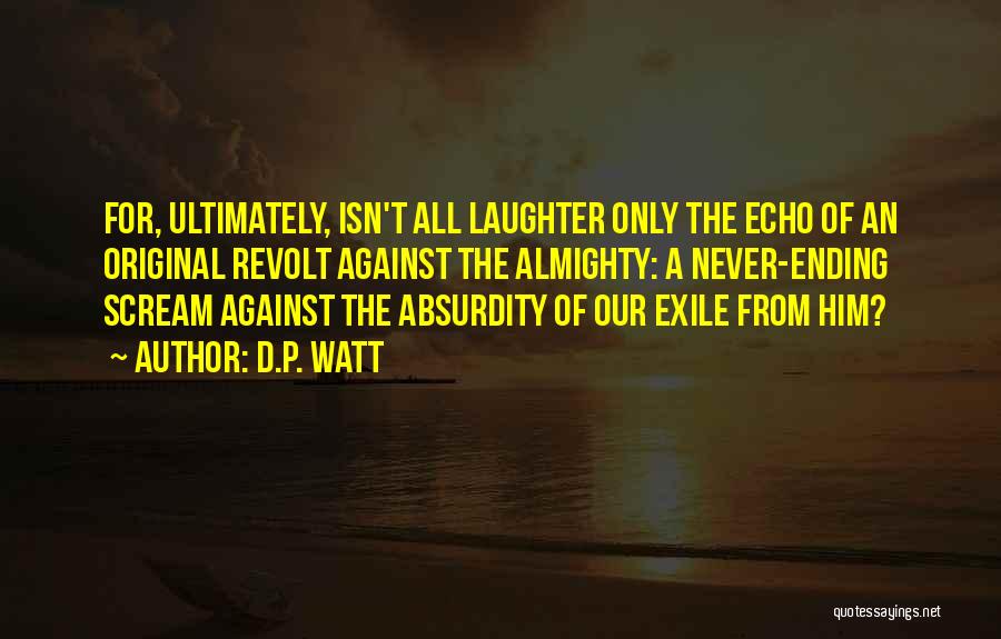 D.P. Watt Quotes: For, Ultimately, Isn't All Laughter Only The Echo Of An Original Revolt Against The Almighty: A Never-ending Scream Against The