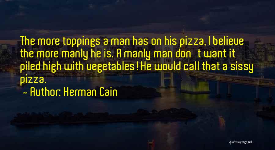 Herman Cain Quotes: The More Toppings A Man Has On His Pizza, I Believe The More Manly He Is. A Manly Man Don't