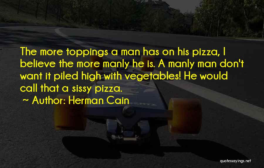 Herman Cain Quotes: The More Toppings A Man Has On His Pizza, I Believe The More Manly He Is. A Manly Man Don't