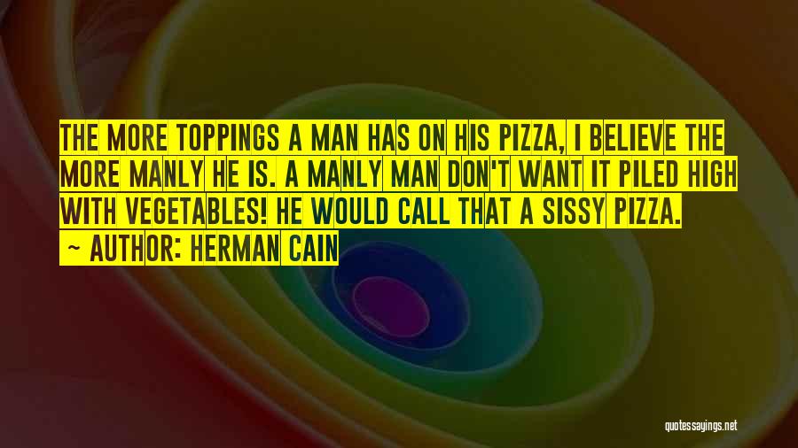 Herman Cain Quotes: The More Toppings A Man Has On His Pizza, I Believe The More Manly He Is. A Manly Man Don't