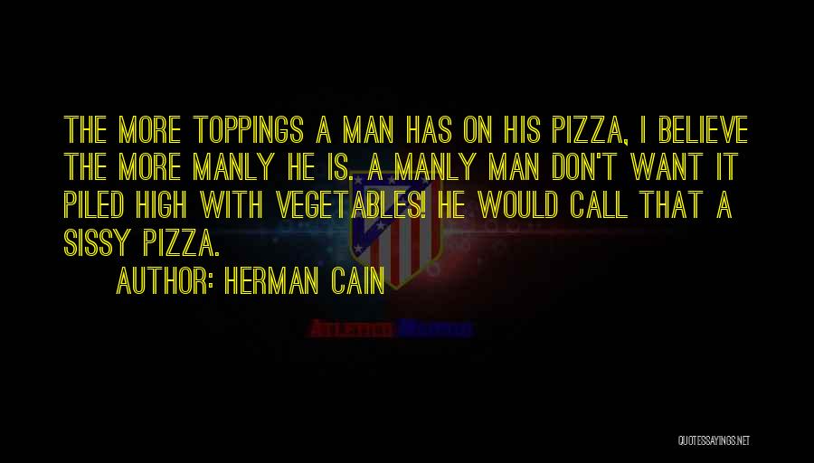 Herman Cain Quotes: The More Toppings A Man Has On His Pizza, I Believe The More Manly He Is. A Manly Man Don't