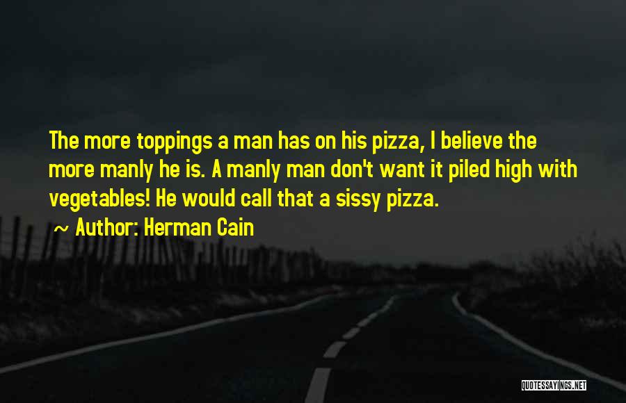 Herman Cain Quotes: The More Toppings A Man Has On His Pizza, I Believe The More Manly He Is. A Manly Man Don't