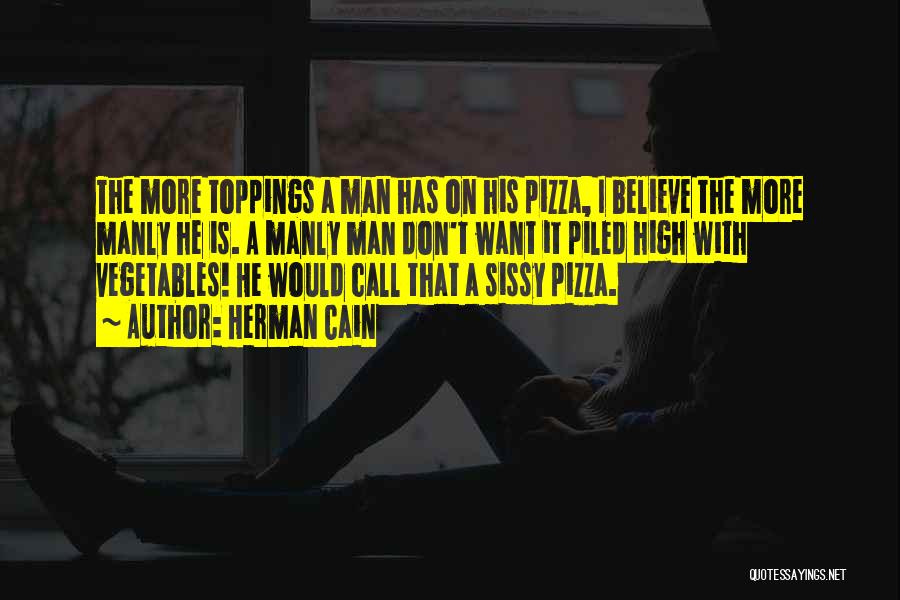 Herman Cain Quotes: The More Toppings A Man Has On His Pizza, I Believe The More Manly He Is. A Manly Man Don't