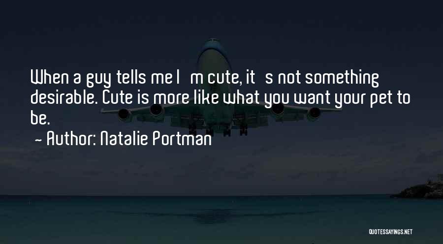 Natalie Portman Quotes: When A Guy Tells Me I'm Cute, It's Not Something Desirable. Cute Is More Like What You Want Your Pet
