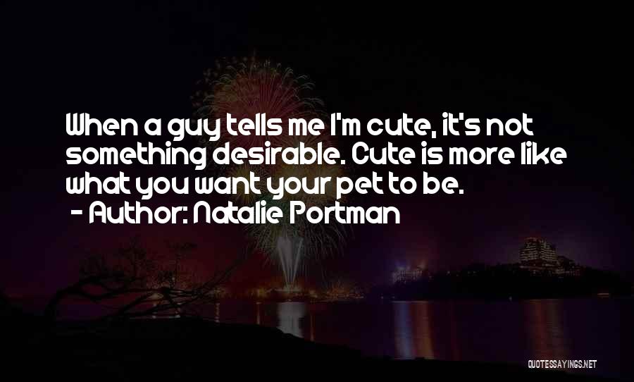 Natalie Portman Quotes: When A Guy Tells Me I'm Cute, It's Not Something Desirable. Cute Is More Like What You Want Your Pet