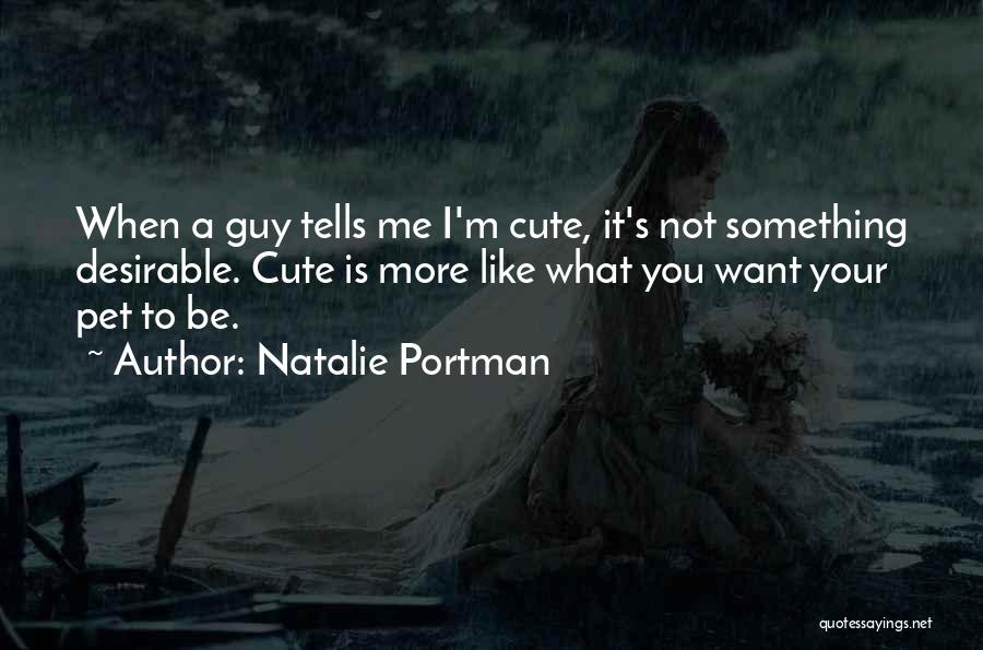 Natalie Portman Quotes: When A Guy Tells Me I'm Cute, It's Not Something Desirable. Cute Is More Like What You Want Your Pet