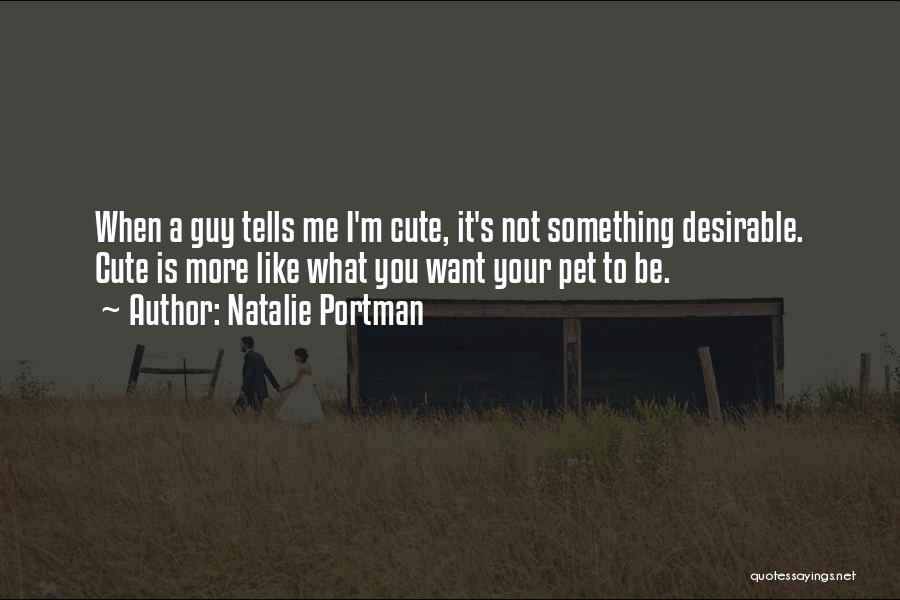 Natalie Portman Quotes: When A Guy Tells Me I'm Cute, It's Not Something Desirable. Cute Is More Like What You Want Your Pet