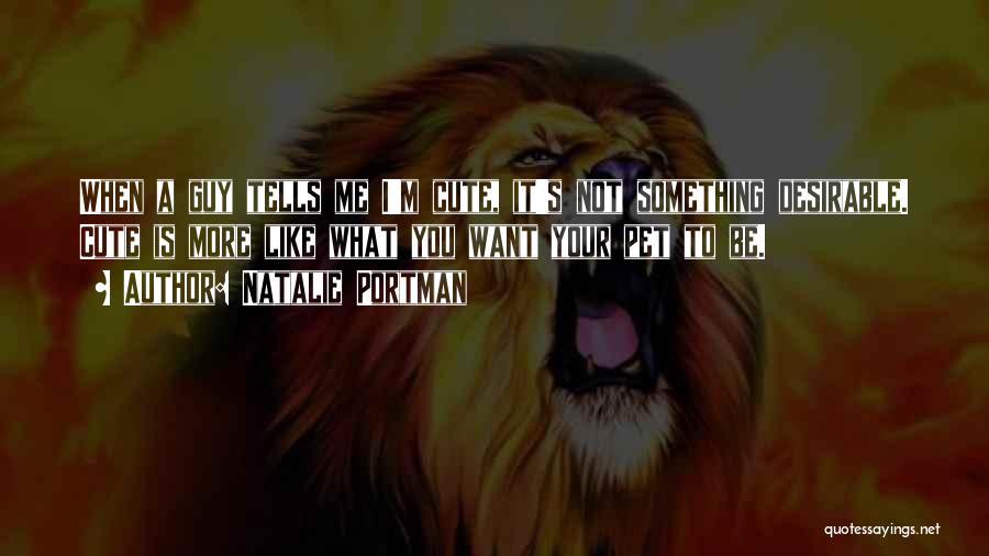 Natalie Portman Quotes: When A Guy Tells Me I'm Cute, It's Not Something Desirable. Cute Is More Like What You Want Your Pet