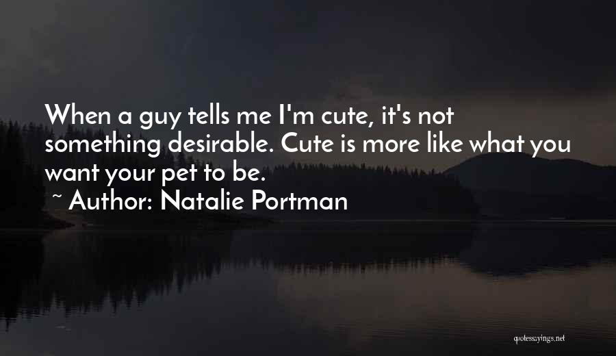 Natalie Portman Quotes: When A Guy Tells Me I'm Cute, It's Not Something Desirable. Cute Is More Like What You Want Your Pet