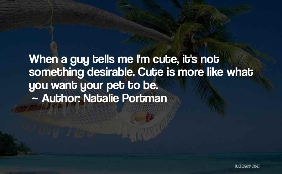 Natalie Portman Quotes: When A Guy Tells Me I'm Cute, It's Not Something Desirable. Cute Is More Like What You Want Your Pet