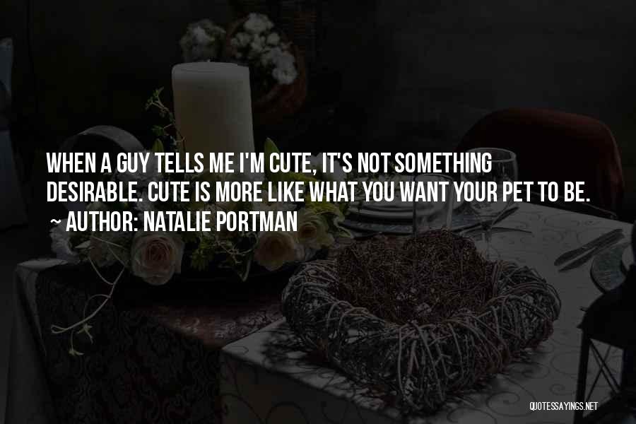 Natalie Portman Quotes: When A Guy Tells Me I'm Cute, It's Not Something Desirable. Cute Is More Like What You Want Your Pet