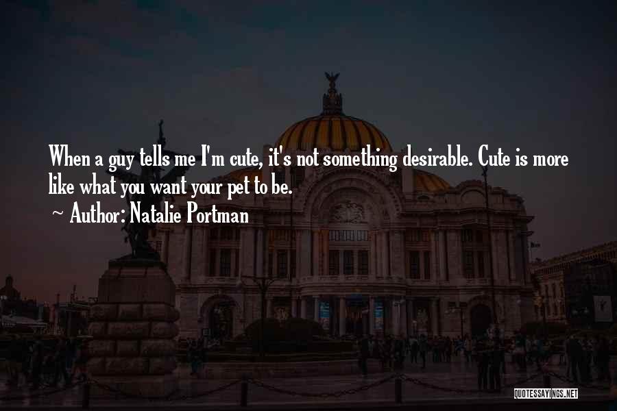 Natalie Portman Quotes: When A Guy Tells Me I'm Cute, It's Not Something Desirable. Cute Is More Like What You Want Your Pet