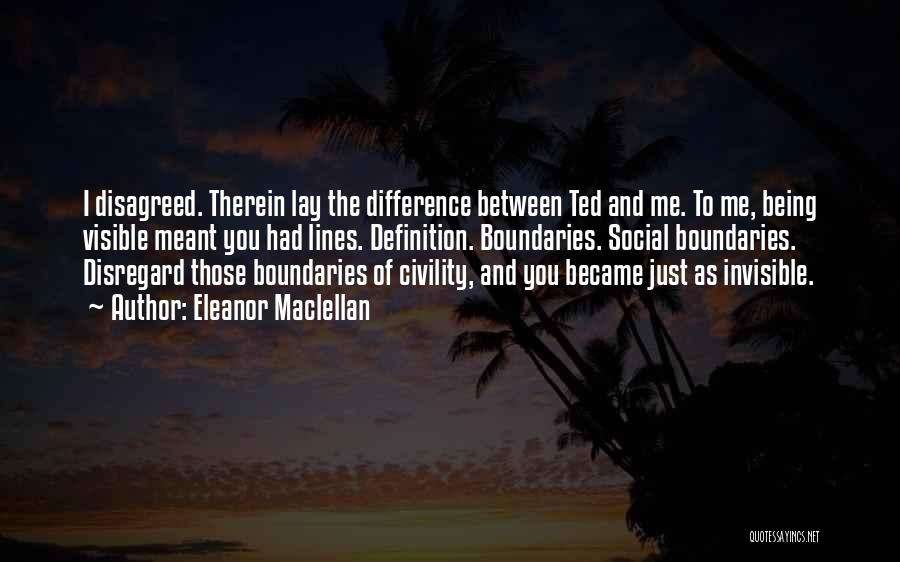 Eleanor Maclellan Quotes: I Disagreed. Therein Lay The Difference Between Ted And Me. To Me, Being Visible Meant You Had Lines. Definition. Boundaries.