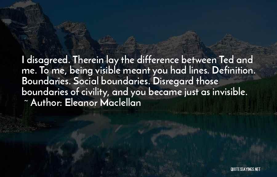 Eleanor Maclellan Quotes: I Disagreed. Therein Lay The Difference Between Ted And Me. To Me, Being Visible Meant You Had Lines. Definition. Boundaries.