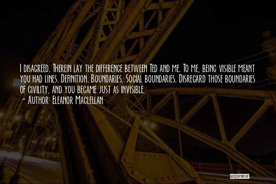 Eleanor Maclellan Quotes: I Disagreed. Therein Lay The Difference Between Ted And Me. To Me, Being Visible Meant You Had Lines. Definition. Boundaries.