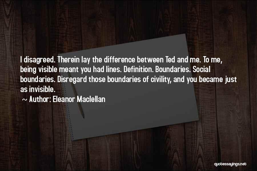 Eleanor Maclellan Quotes: I Disagreed. Therein Lay The Difference Between Ted And Me. To Me, Being Visible Meant You Had Lines. Definition. Boundaries.