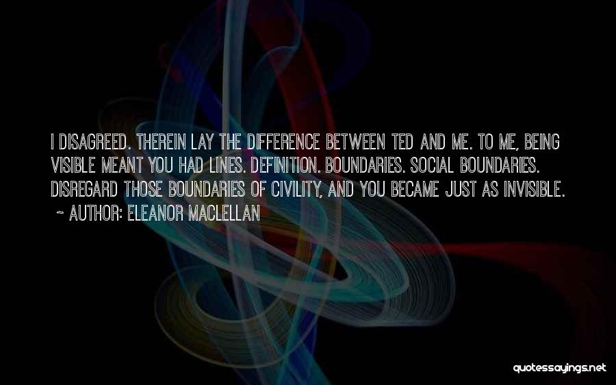 Eleanor Maclellan Quotes: I Disagreed. Therein Lay The Difference Between Ted And Me. To Me, Being Visible Meant You Had Lines. Definition. Boundaries.