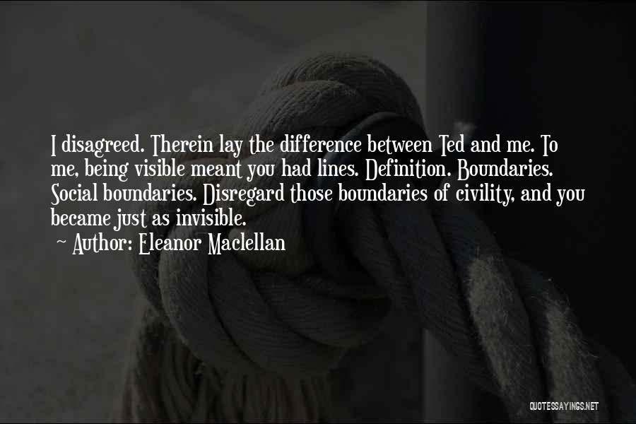 Eleanor Maclellan Quotes: I Disagreed. Therein Lay The Difference Between Ted And Me. To Me, Being Visible Meant You Had Lines. Definition. Boundaries.