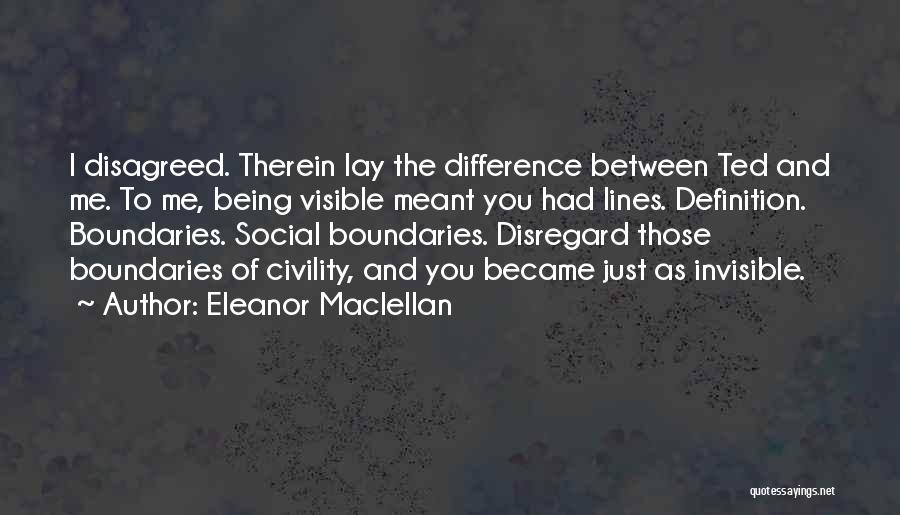 Eleanor Maclellan Quotes: I Disagreed. Therein Lay The Difference Between Ted And Me. To Me, Being Visible Meant You Had Lines. Definition. Boundaries.