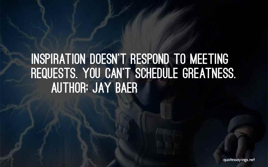 Jay Baer Quotes: Inspiration Doesn't Respond To Meeting Requests. You Can't Schedule Greatness.