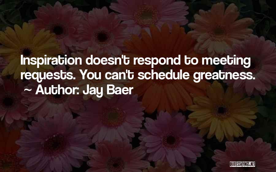 Jay Baer Quotes: Inspiration Doesn't Respond To Meeting Requests. You Can't Schedule Greatness.