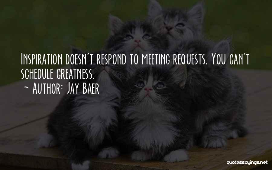 Jay Baer Quotes: Inspiration Doesn't Respond To Meeting Requests. You Can't Schedule Greatness.