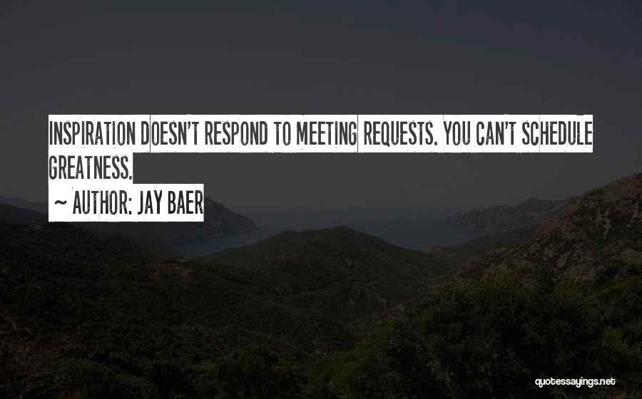 Jay Baer Quotes: Inspiration Doesn't Respond To Meeting Requests. You Can't Schedule Greatness.