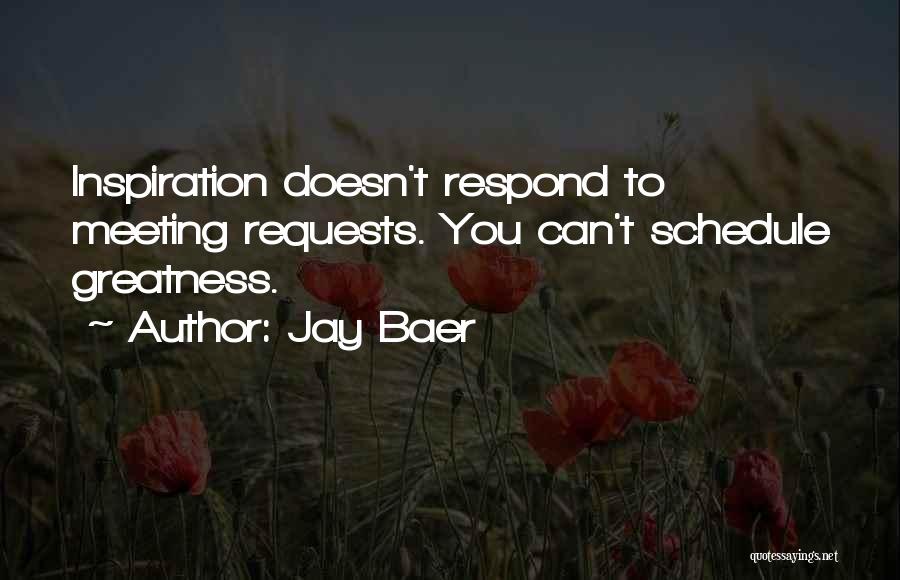 Jay Baer Quotes: Inspiration Doesn't Respond To Meeting Requests. You Can't Schedule Greatness.