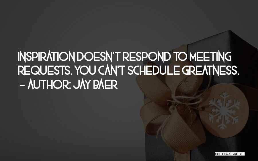 Jay Baer Quotes: Inspiration Doesn't Respond To Meeting Requests. You Can't Schedule Greatness.